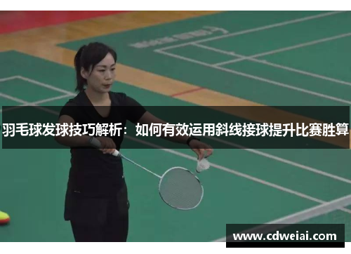 羽毛球发球技巧解析：如何有效运用斜线接球提升比赛胜算