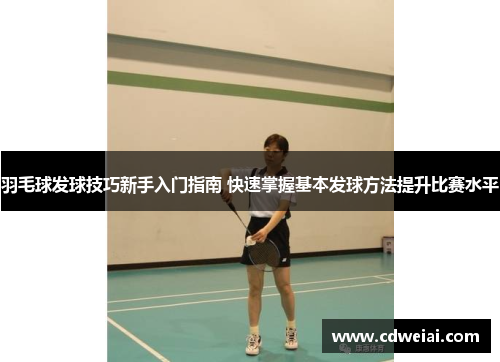 羽毛球发球技巧新手入门指南 快速掌握基本发球方法提升比赛水平