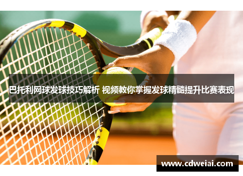 巴托利网球发球技巧解析 视频教你掌握发球精髓提升比赛表现