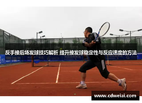 反手接后场发球技巧解析 提升接发球稳定性与反应速度的方法
