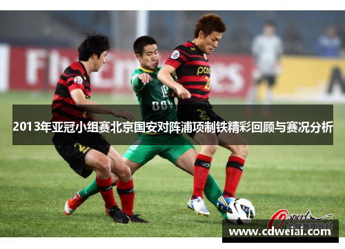 2013年亚冠小组赛北京国安对阵浦项制铁精彩回顾与赛况分析