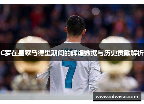 C罗在皇家马德里期间的辉煌数据与历史贡献解析