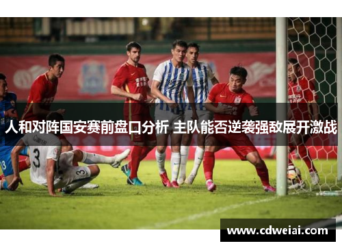人和对阵国安赛前盘口分析 主队能否逆袭强敌展开激战