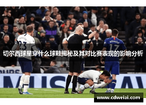 切尔西球星穿什么球鞋揭秘及其对比赛表现的影响分析