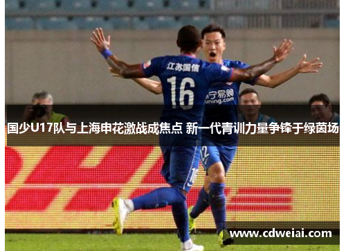 国少U17队与上海申花激战成焦点 新一代青训力量争锋于绿茵场