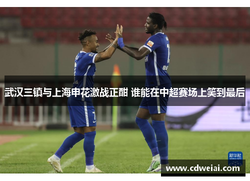 武汉三镇与上海申花激战正酣 谁能在中超赛场上笑到最后
