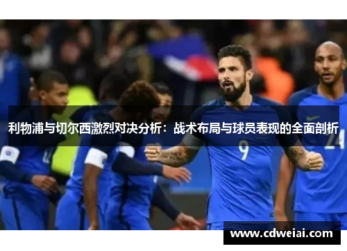 利物浦与切尔西激烈对决分析：战术布局与球员表现的全面剖析