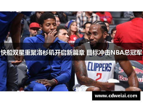 快船双星重聚洛杉矶开启新篇章 目标冲击NBA总冠军
