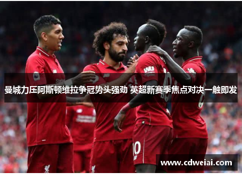 曼城力压阿斯顿维拉争冠势头强劲 英超新赛季焦点对决一触即发