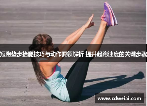 短跑垫步抬腿技巧与动作要领解析 提升起跑速度的关键步骤