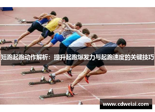 短跑起跑动作解析：提升起跑爆发力与起跑速度的关键技巧