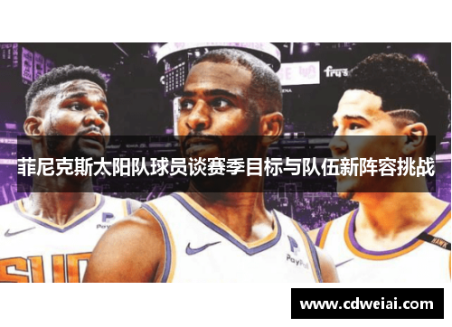 菲尼克斯太阳队球员谈赛季目标与队伍新阵容挑战