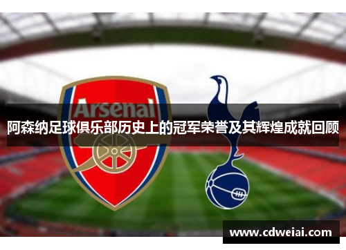 阿森纳足球俱乐部历史上的冠军荣誉及其辉煌成就回顾